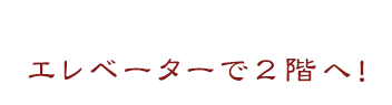 エレベーターで2階へ！